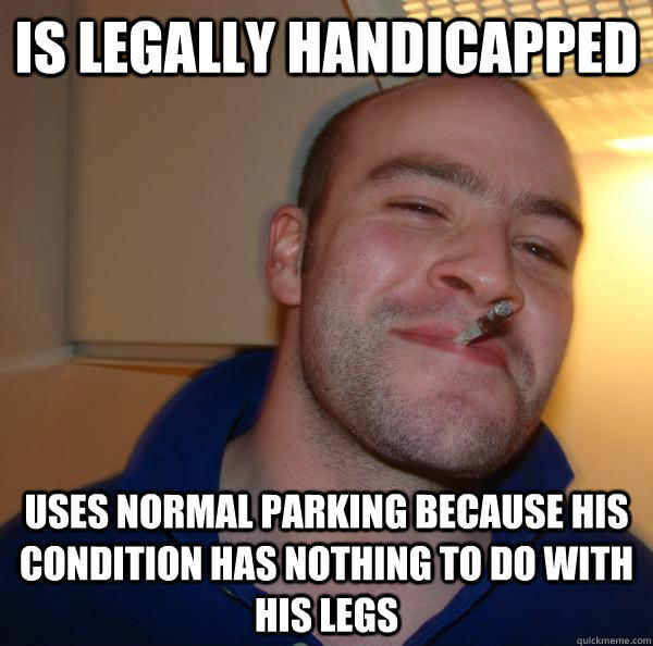 IS LEGALLY HANDICAPPED USES NORMAL PARKING BECAUSE HIS CONDITION HAS NOTHING TO DO WITH HIS LEGS  Good Guy Greg 