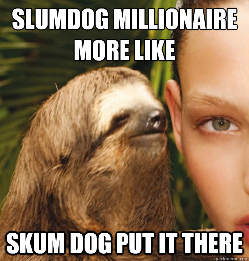 Slumdog millionaire
more like skum dog put it there  Whispering Sloth