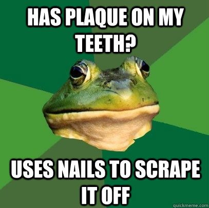 Has plaque on my teeth? Uses nails to scrape it off  Foul Bachelor Frog