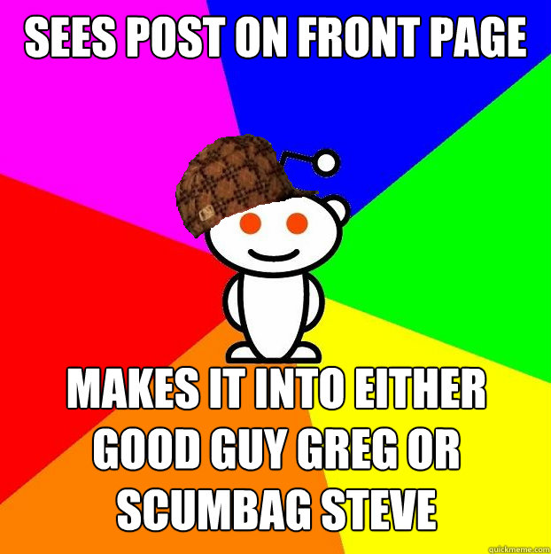 Sees post on front page Makes it into either good guy greg or scumbag steve  Scumbag Redditor