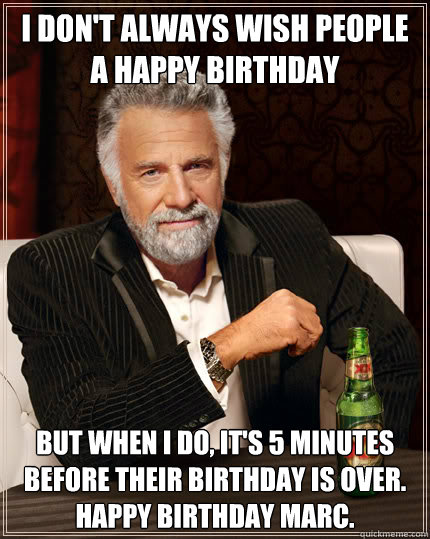 I don't always wish people a happy birthday but when I do, it's 5 minutes before their birthday is over. Happy Birthday Marc. - I don't always wish people a happy birthday but when I do, it's 5 minutes before their birthday is over. Happy Birthday Marc.  Stay thirsty my friends