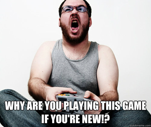  WHY ARE YOU PLAYING THIS GAME IF YOU'RE NEW!? -  WHY ARE YOU PLAYING THIS GAME IF YOU'RE NEW!?  Online Gamer Logic