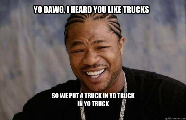 Yo Dawg, I heard you like trucks So we put a truck in yo truck in yo truck  