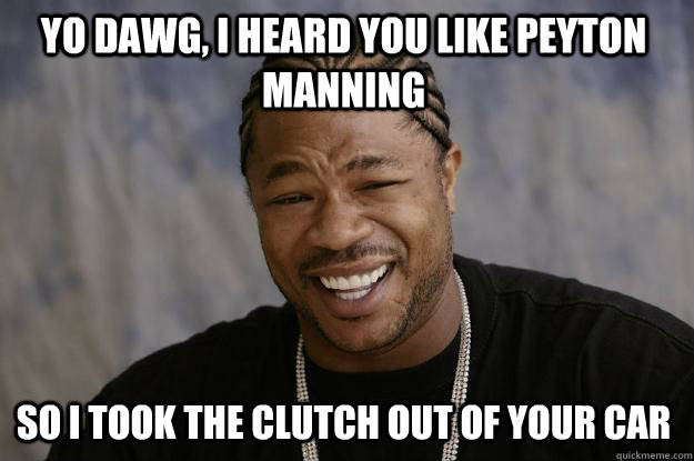 yo dawg, i heard you like peyton manning so i took the clutch out of your car  Xzibit meme