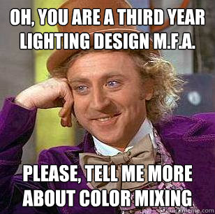 Oh, you are a third year lighting design M.F.A. PLEASE, TELL ME MORE ABOUT COLOR MIXING  Condescending Wonka