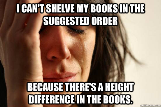I can't shelve my books in the suggested order because there's a height difference in the books.  First World Problems