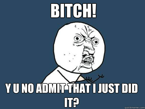 BITCH! y u NO ADMIT THAT I JUST DID IT?  Y U No
