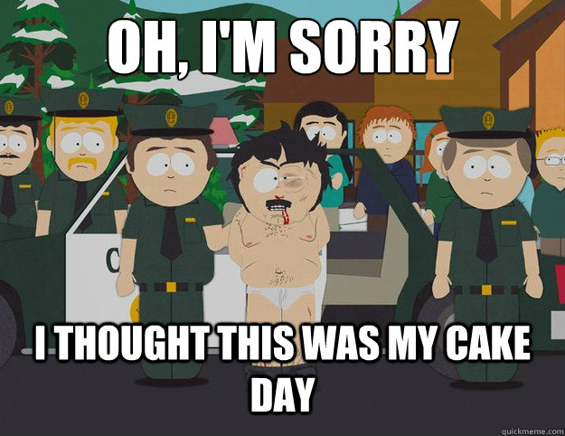 OH, I'm sorry I thought this was my cake day - OH, I'm sorry I thought this was my cake day  South Park oh Im sorry I thought this was America