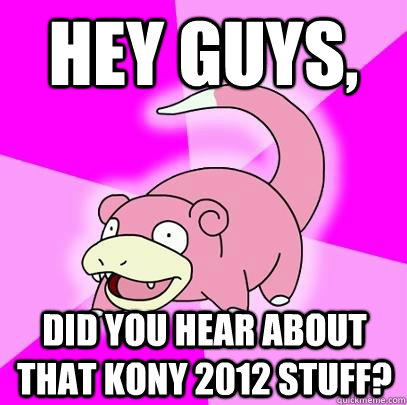 hey guys, Did you hear about that Kony 2012 Stuff?  Slowpoke