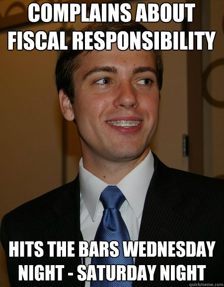 Complains about fiscal responsibility Hits the bars wednesday night - saturday night  College Republican
