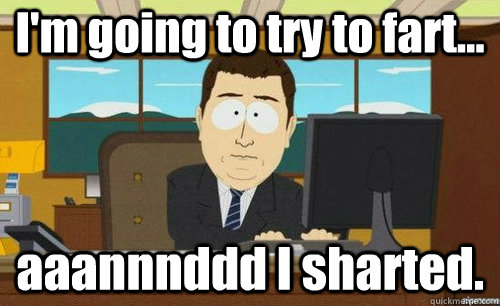 I'm going to try to fart... aaannnddd I sharted.  anditsgone