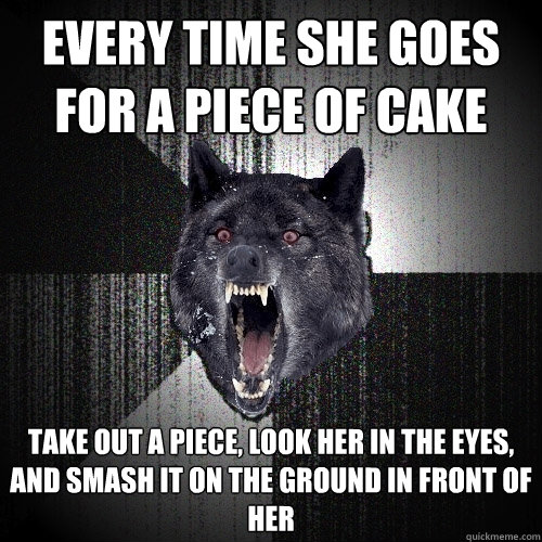 every time she goes for a piece of cake take out a piece, look her in the eyes, and smash it on the ground in front of her  Insanity Wolf