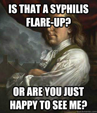 Is that a syphilis flare-up? Or are you just happy to see me? - Is that a syphilis flare-up? Or are you just happy to see me?  Ladies Man Ben