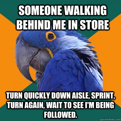 Someone walking behind me in store Turn quickly down aisle, sprint, turn again, wait to see I'm being followed. - Someone walking behind me in store Turn quickly down aisle, sprint, turn again, wait to see I'm being followed.  ParanoidParrot