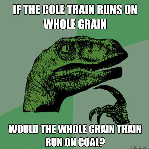 If the Cole Train runs on whole grain Would the Whole Grain Train run on Coal?  Philosoraptor