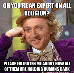 Oh you're an expert on all religion? Please enlighten me about how all of them are holding humans back  Condescending Wonka