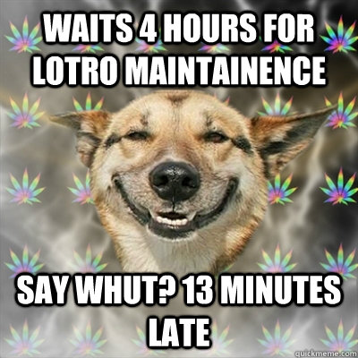Waits 4 hours for LOTRO Maintainence Say whut? 13 minutes late   Stoner Dog