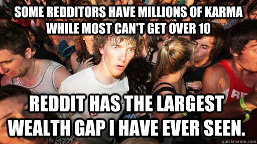 Some redditors have millions of karma while most can't get over 10 Reddit has the largest wealth gap I have ever seen. - Some redditors have millions of karma while most can't get over 10 Reddit has the largest wealth gap I have ever seen.  Sudden Clarity Clarence