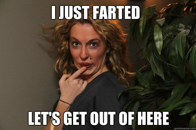 i just farted let's get out of here  