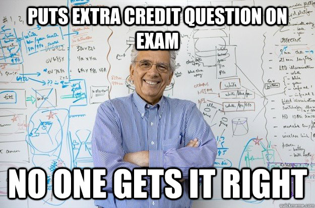 Puts extra credit question on exam no one gets it right  Engineering Professor