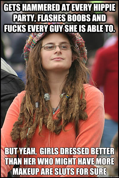 GETS HAMMERED AT EVERY HIPPIE PARTY, FLASHES BOOBS AND FUCKS EVERY GUY SHE IS ABLE TO. BUT YEAH,  GIRLS DRESSED BETTER THAN HER WHO MIGHT HAVE MORE MAKEUP ARE SLUTS FOR SURE  College Liberal