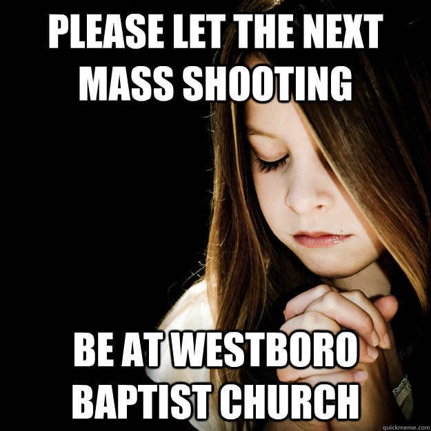 Please let the next mass shooting be at westboro baptist church  
