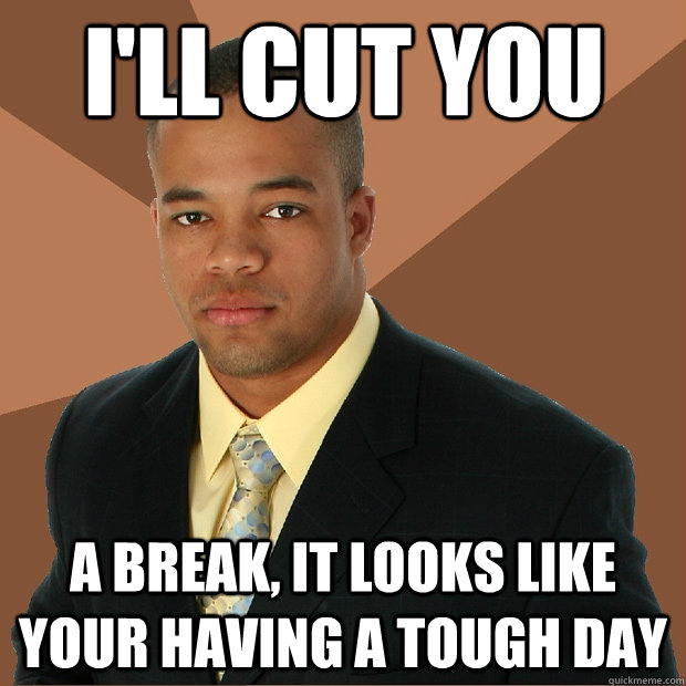 I'll cut you a break, it looks like your having a tough day - I'll cut you a break, it looks like your having a tough day  Successful Black Man