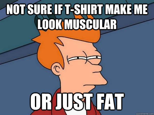 Not sure if t-shirt make me look muscular or just fat  Futurama Fry
