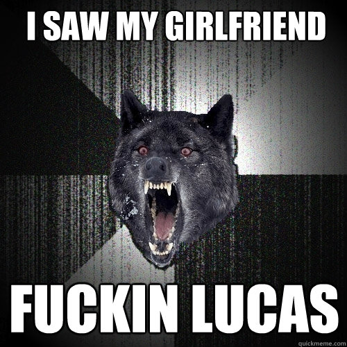I saw my girlfriend Fuckin lucas  Insanity Wolf