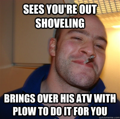 Sees you're out shoveling Brings over his ATV with plow to do it for you  GoodGuyGreg