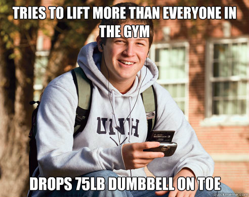 Tries to lift more than everyone in the gym Drops 75lb dumbbell on toe  College Freshman