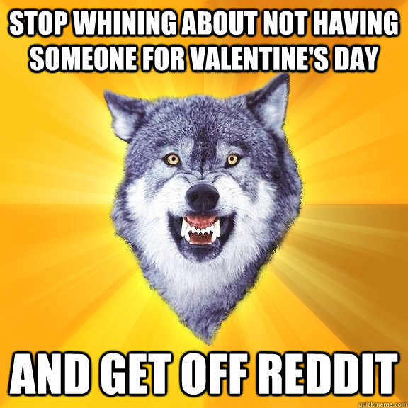 Stop whining about not having someone for valentine's day And get off reddit - Stop whining about not having someone for valentine's day And get off reddit  Courage Wolf