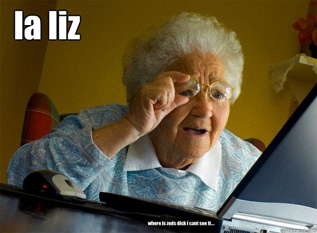 la liz where is zeds dick i cant see it....  Grandma finds the Internet