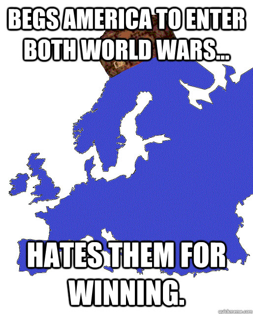 Begs America to enter both World Wars... hates them for winning. - Begs America to enter both World Wars... hates them for winning.  Scumbag Europe