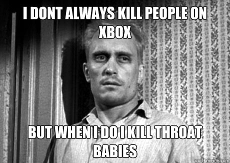 I Dont Always Kill People On Xbox But when I do I Kill Throat Babies - I Dont Always Kill People On Xbox But when I do I Kill Throat Babies  Boo Radley