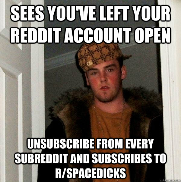 sees you've left your reddit account open Unsubscribe from every subreddit and subscribes to r/spacedicks  Scumbag Steve