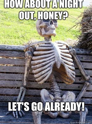 How about a night out, honey? Let's go already! - How about a night out, honey? Let's go already!  its about time skeleton