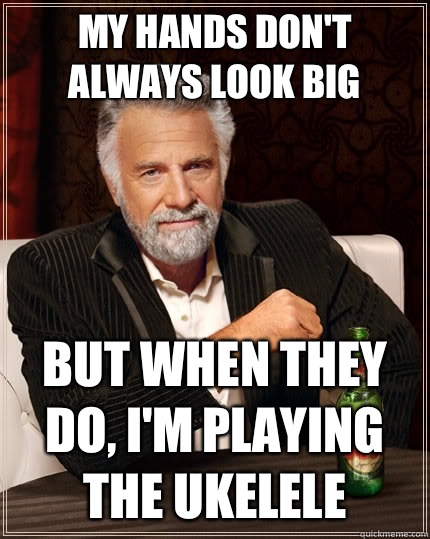 My hands don't always look big but when They do, I'm playing the Ukelele   The Most Interesting Man In The World