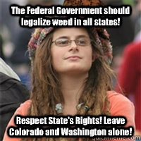The Federal Government should legalize weed in all states! Respect State's Rights! Leave Colorado and Washington alone!  Scumbag College Liberal