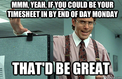 Mmm, yeah, if you could be your timesheet in by end of day Monday that'd be great  Office Space