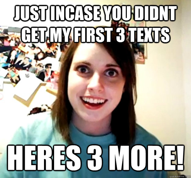 Just incase you didnt get my first 3 texts heres 3 more!  Overly Attached Girlfriend
