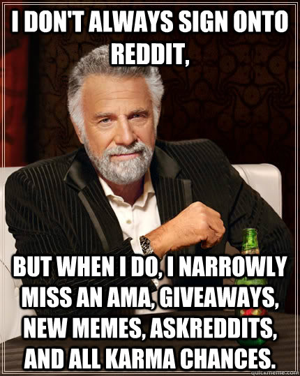 I don't always sign onto reddit, but when I do, I narrowly miss an AMA, giveaways, new memes, Askreddits, and all Karma chances.  The Most Interesting Man In The World