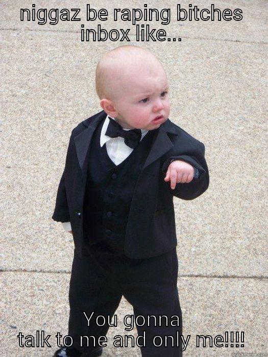 NIGGAZ BE RAPING BITCHES INBOX LIKE... YOU GONNA TALK TO ME AND ONLY ME!!!! Baby Godfather