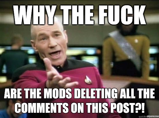 Why the fuck Are the mods deleting all the comments on this post?!   Annoyed Picard HD