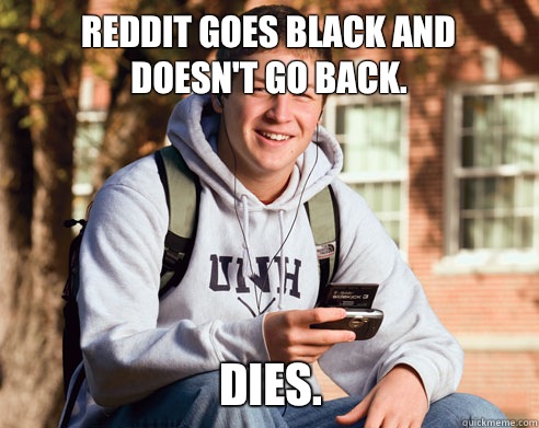 Reddit goes black and doesn't go back. dies.  College Freshman