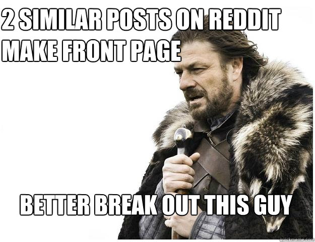 2 Similar posts on reddit
Make front page Better break out this guy  Imminent Ned