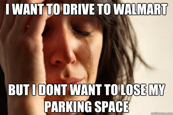 I want to drive to Walmart but I dont want to lose my parking space  First World Problems