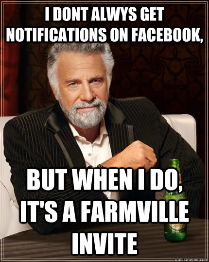 i dont alwys get notifications on facebook, but when I do, it's a Farmville invite  The Most Interesting Man In The World