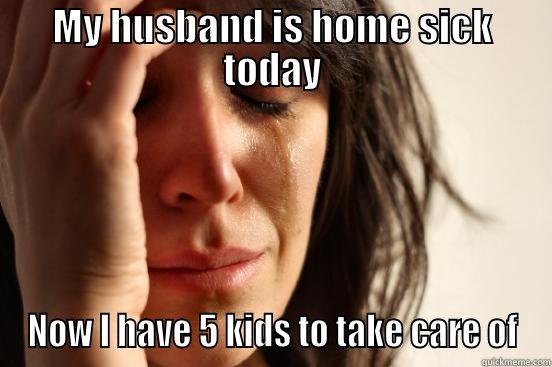 MY HUSBAND IS HOME SICK TODAY NOW I HAVE 5 KIDS TO TAKE CARE OF First World Problems