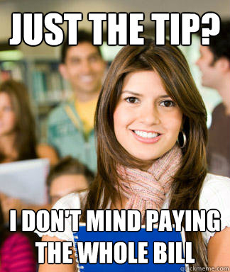 just the tip? i don't mind paying the whole bill  Sheltered College Freshman
